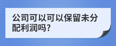 公司可以可以保留未分配利润吗?