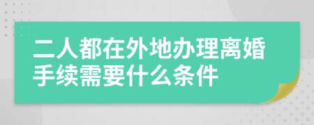 二人都在外地办理离婚手续需要什么条件