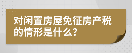 对闲置房屋免征房产税的情形是什么？