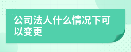 公司法人什么情况下可以变更