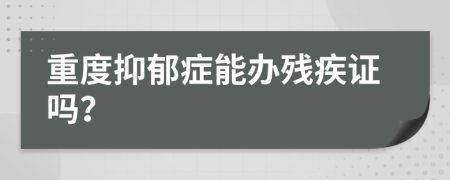 重度抑郁症能办残疾证吗？