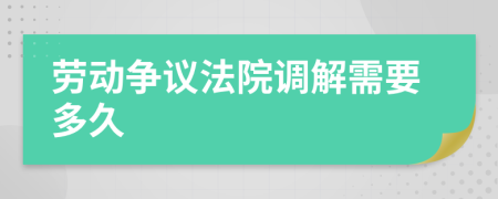 劳动争议法院调解需要多久