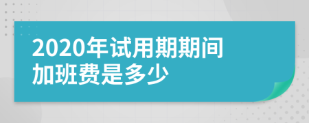 2020年试用期期间加班费是多少