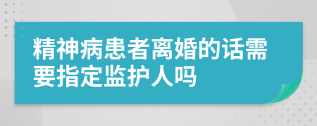 精神病患者离婚的话需要指定监护人吗