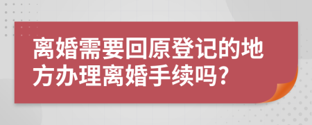 离婚需要回原登记的地方办理离婚手续吗?