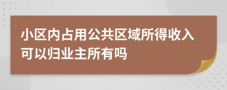 小区内占用公共区域所得收入可以归业主所有吗