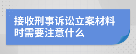 接收刑事诉讼立案材料时需要注意什么