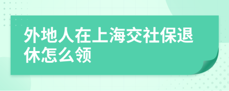 外地人在上海交社保退休怎么领