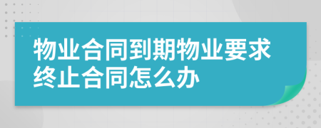 物业合同到期物业要求终止合同怎么办