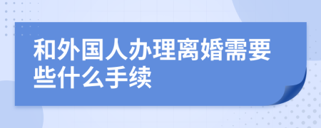 和外国人办理离婚需要些什么手续