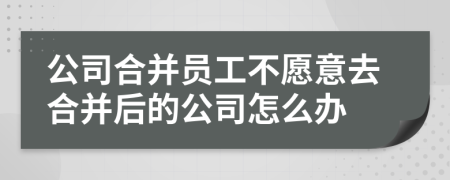 公司合并员工不愿意去合并后的公司怎么办