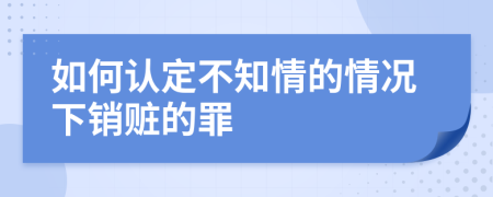 如何认定不知情的情况下销赃的罪