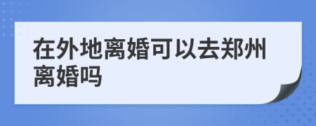 在外地离婚可以去郑州离婚吗