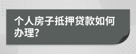 个人房子抵押贷款如何办理？