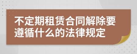 不定期租赁合同解除要遵循什么的法律规定