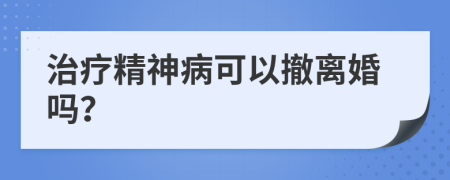 治疗精神病可以撤离婚吗？