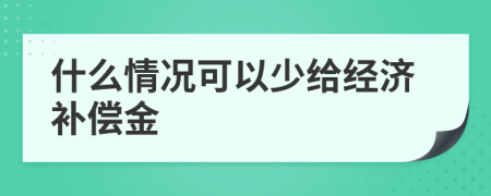 什么情况可以少给经济补偿金