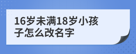 16岁未满18岁小孩子怎么改名字