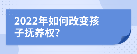 2022年如何改变孩子抚养权？