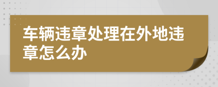 车辆违章处理在外地违章怎么办