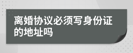 离婚协议必须写身份证的地址吗