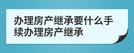 办理房产继承要什么手续办理房产继承