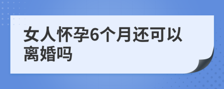 女人怀孕6个月还可以离婚吗