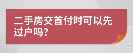 二手房交首付时可以先过户吗？