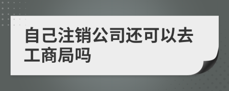 自己注销公司还可以去工商局吗