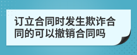 订立合同时发生欺诈合同的可以撤销合同吗