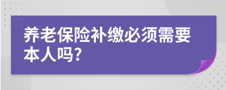 养老保险补缴必须需要本人吗?