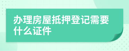 办理房屋抵押登记需要什么证件