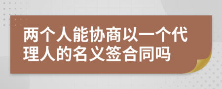 两个人能协商以一个代理人的名义签合同吗