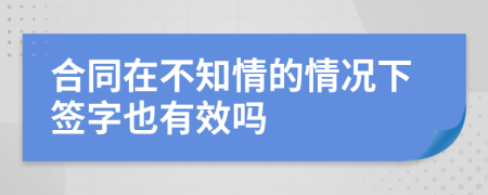 合同在不知情的情况下签字也有效吗