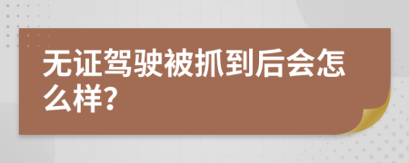 无证驾驶被抓到后会怎么样？