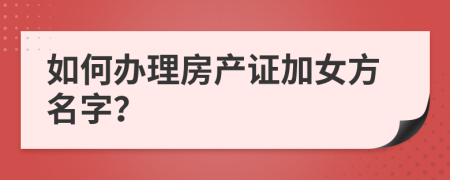 如何办理房产证加女方名字？