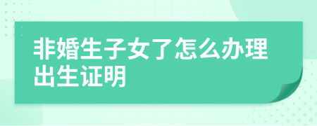 非婚生子女了怎么办理出生证明