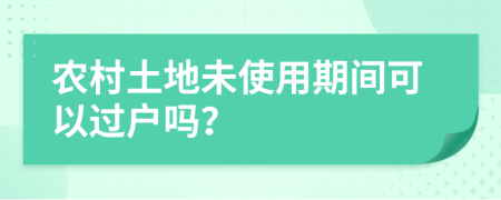 农村土地未使用期间可以过户吗？