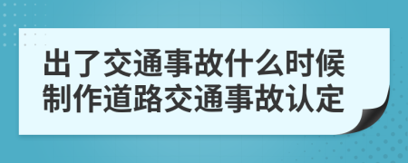 出了交通事故什么时候制作道路交通事故认定