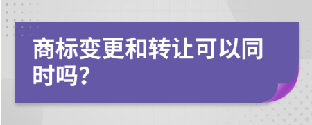 商标变更和转让可以同时吗？