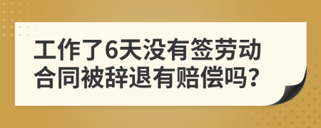 工作了6天没有签劳动合同被辞退有赔偿吗？