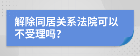 解除同居关系法院可以不受理吗？