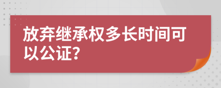 放弃继承权多长时间可以公证？