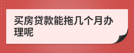买房贷款能拖几个月办理呢
