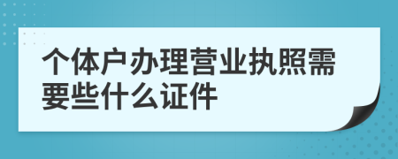 个体户办理营业执照需要些什么证件