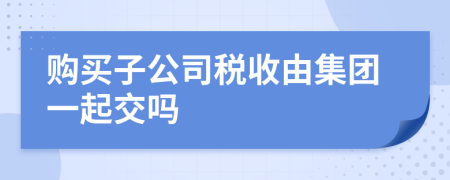 购买子公司税收由集团一起交吗