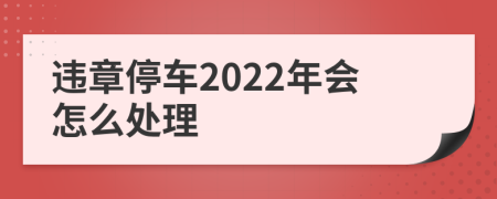 违章停车2022年会怎么处理