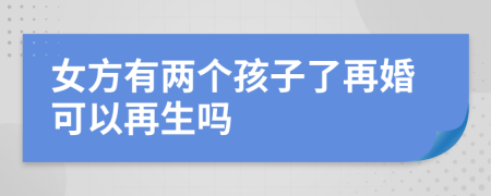 女方有两个孩子了再婚可以再生吗