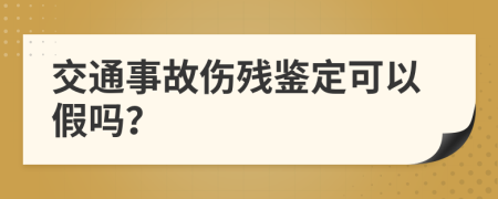 交通事故伤残鉴定可以假吗？