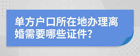 单方户口所在地办理离婚需要哪些证件？